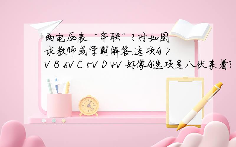 两电压表“串联”?时如图  求教师或学霸解答.选项A 7V B 6V C 5V D 4V 好像A选项是八伏来着？