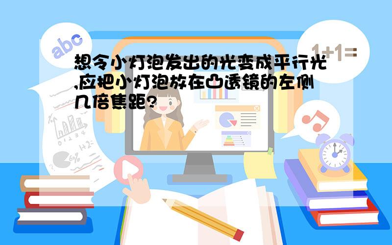 想令小灯泡发出的光变成平行光,应把小灯泡放在凸透镜的左侧几倍焦距?