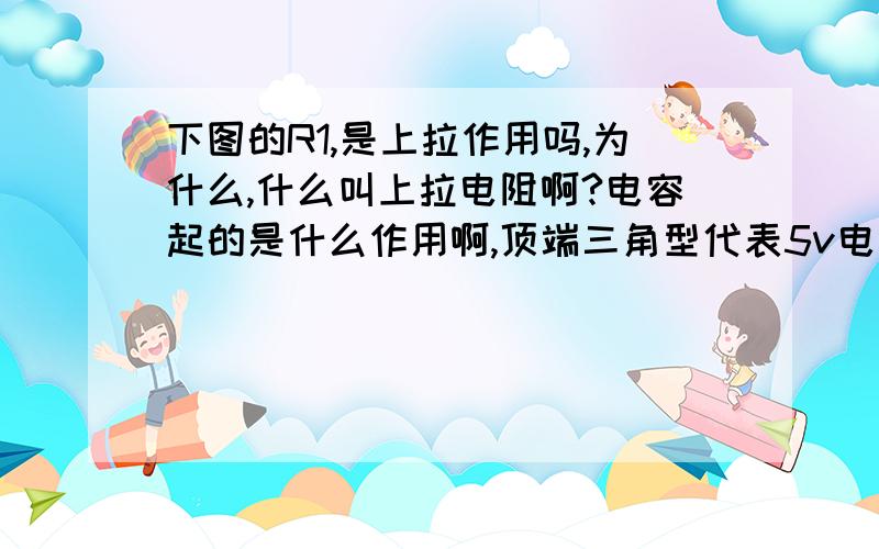 下图的R1,是上拉作用吗,为什么,什么叫上拉电阻啊?电容起的是什么作用啊,顶端三角型代表5v电源