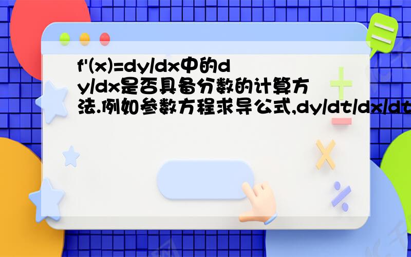 f'(x)=dy/dx中的dy/dx是否具备分数的计算方法.例如参数方程求导公式,dy/dt/dx/dt=dy/dt*dt/dx=dy/dx.