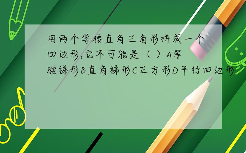 用两个等腰直角三角形拼成一个四边形,它不可能是（ ）A等腰梯形B直角梯形C正方形D平行四边形