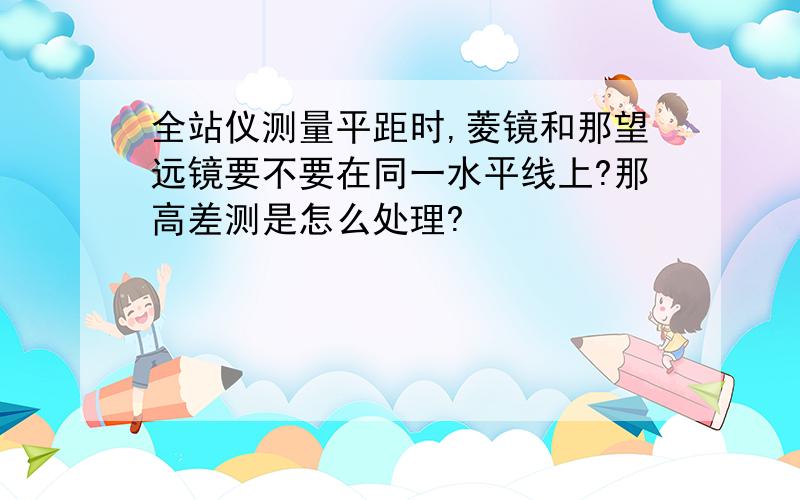 全站仪测量平距时,菱镜和那望远镜要不要在同一水平线上?那高差测是怎么处理?