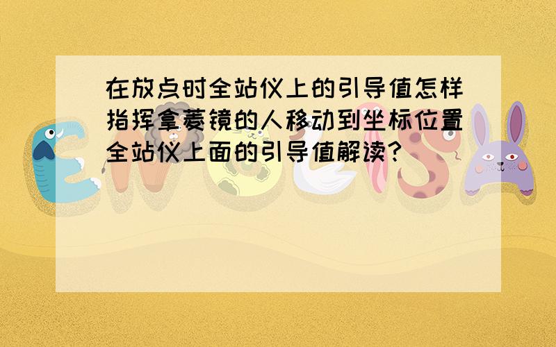 在放点时全站仪上的引导值怎样指挥拿菱镜的人移动到坐标位置全站仪上面的引导值解读?