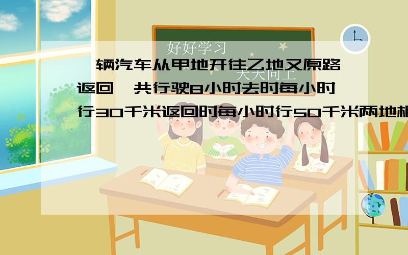 一辆汽车从甲地开往乙地又原路返回一共行驶8小时去时每小时行30千米返回时每小时行50千米两地相距多少千米