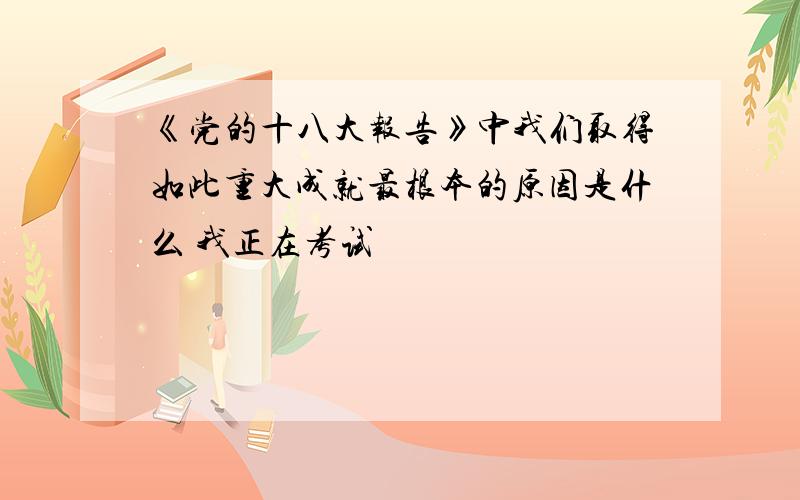 《党的十八大报告》中我们取得如此重大成就最根本的原因是什么 我正在考试