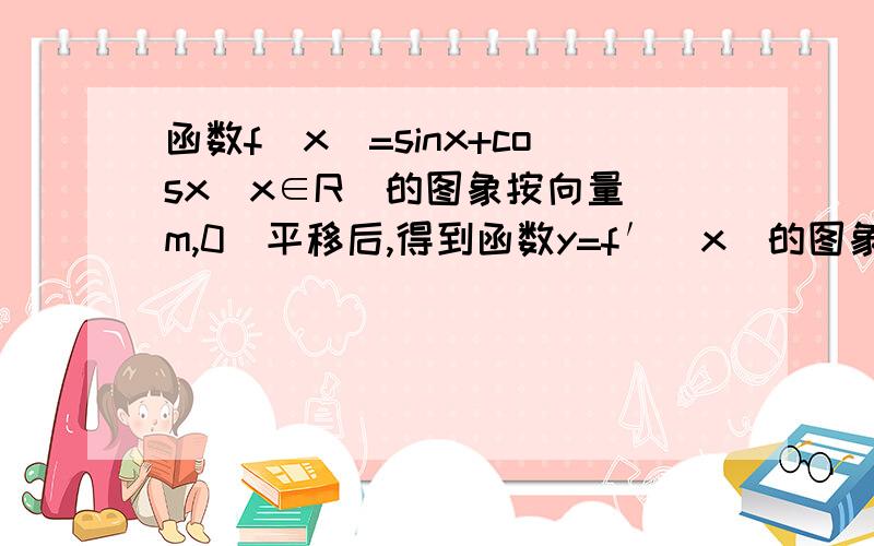 函数f(x)=sinx+cosx(x∈R)的图象按向量(m,0)平移后,得到函数y=f′(x)的图象,则m的值是?