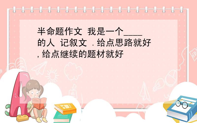 半命题作文 我是一个____的人 记叙文 .给点思路就好,给点继续的题材就好