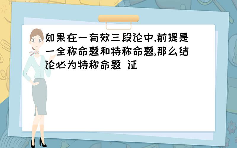 如果在一有效三段论中,前提是一全称命题和特称命题,那么结论必为特称命题 证