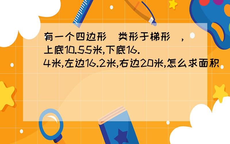 有一个四边形(类形于梯形),上底10.55米,下底16.4米,左边16.2米,右边20米,怎么求面积(只知道四个边长,不知