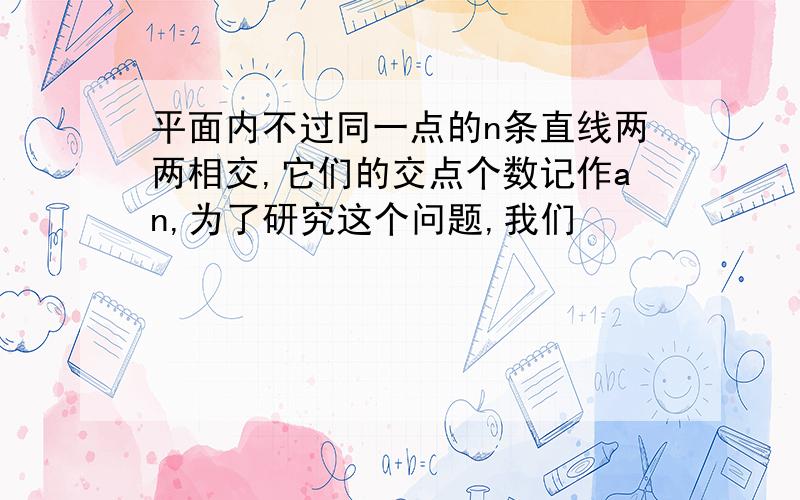 平面内不过同一点的n条直线两两相交,它们的交点个数记作an,为了研究这个问题,我们