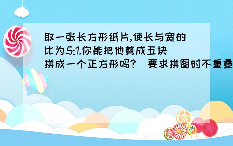 取一张长方形纸片,使长与宽的比为5:1,你能把他剪成五块拼成一个正方形吗?（要求拼图时不重叠,无缝隙）