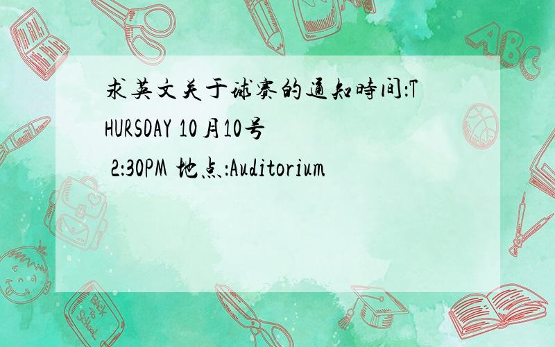 求英文关于球赛的通知时间：THURSDAY 10月10号 2：30PM 地点：Auditorium