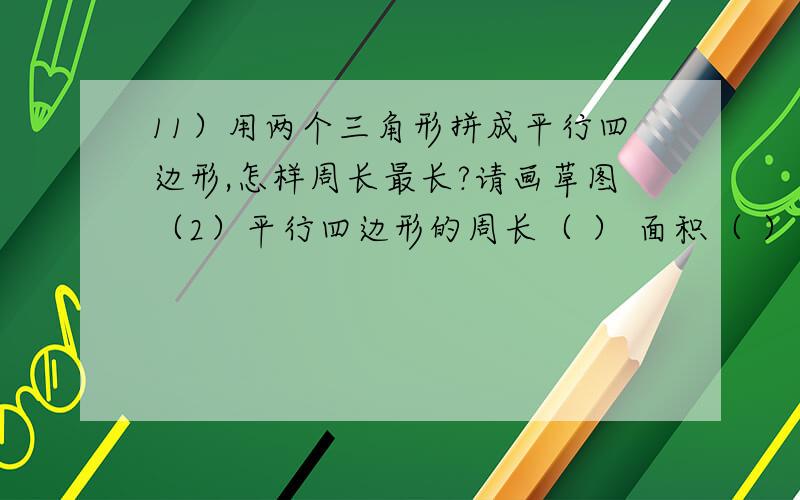 11）用两个三角形拼成平行四边形,怎样周长最长?请画草图（2）平行四边形的周长（ ） 面积（ ）