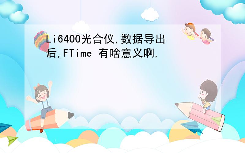 Li6400光合仪,数据导出后,FTime 有啥意义啊,