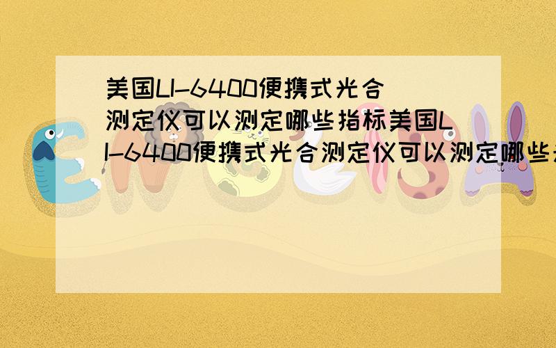 美国LI-6400便携式光合测定仪可以测定哪些指标美国LI-6400便携式光合测定仪可以测定哪些光合指标?净光合速率(Pn)、气孔导度(Gs)、胞间CO2浓度(Ci)和蒸腾速率(Tr).这几项都可以测吗?