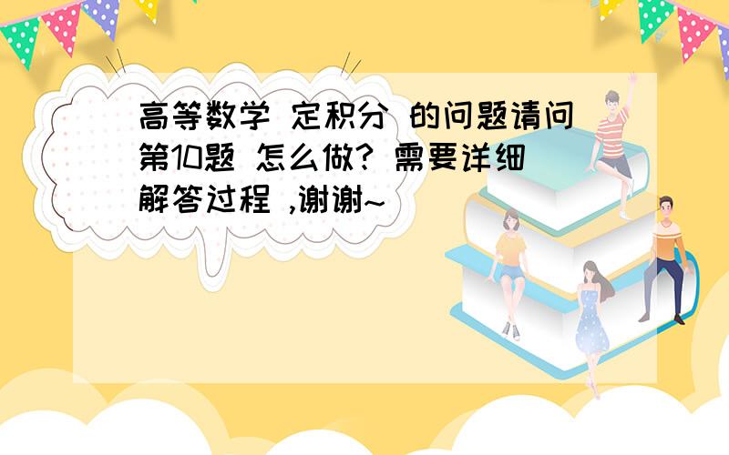 高等数学 定积分 的问题请问第10题 怎么做? 需要详细解答过程 ,谢谢~