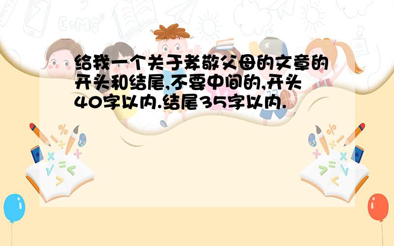 给我一个关于孝敬父母的文章的开头和结尾,不要中间的,开头40字以内.结尾35字以内.