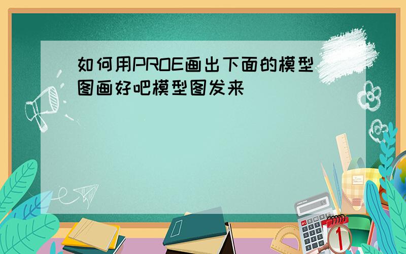 如何用PROE画出下面的模型图画好吧模型图发来