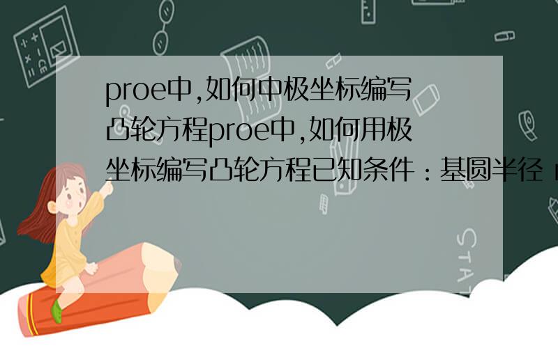 proe中,如何中极坐标编写凸轮方程proe中,如何用极坐标编写凸轮方程已知条件：基圆半径 r0=50滚子半径 rr=10偏心距 e=20升程 h=50推程角 δ1=2pi/3 按正弦加速度远休止角δ2=pi/6回程角 δ3=pi/3 按余弦