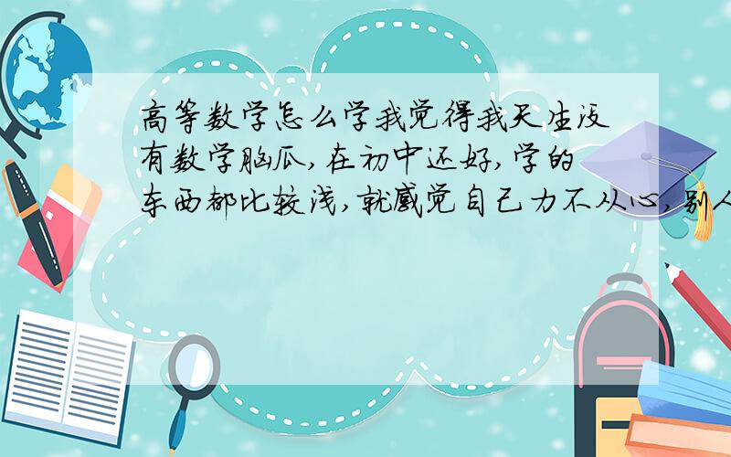 高等数学怎么学我觉得我天生没有数学脑瓜,在初中还好,学的东西都比较浅,就感觉自己力不从心,别人一看就懂的题目,我得看半天才懂,一直以来,无论怎么努力,数学成绩都上不去,高考数学也