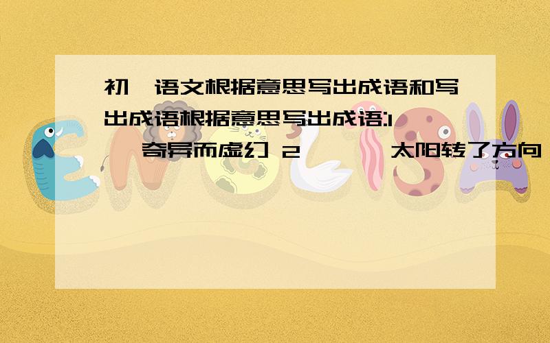 初一语文根据意思写出成语和写出成语根据意思写出成语:1【 】奇异而虚幻 2、【 】太阳转了方向,星星移了位置,形容时间的变化 3、【 】像鱼鳞一样的波纹 4.【 】更高处一招,跟好一点 5.【