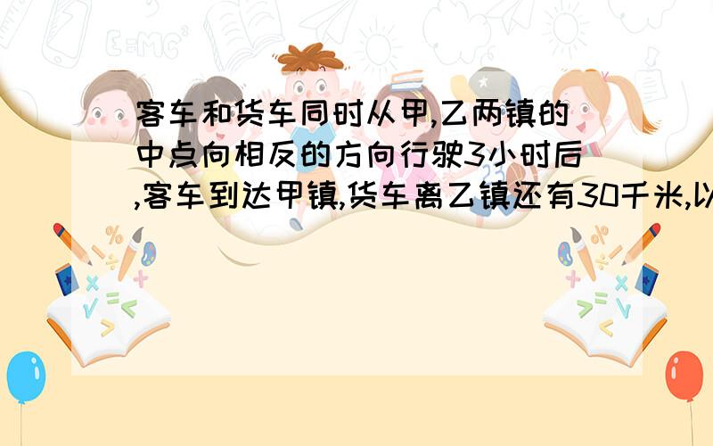 客车和货车同时从甲,乙两镇的中点向相反的方向行驶3小时后,客车到达甲镇,货车离乙镇还有30千米,以知货车的速度是客车的4份之3,甲,乙两镇相距多少千米?