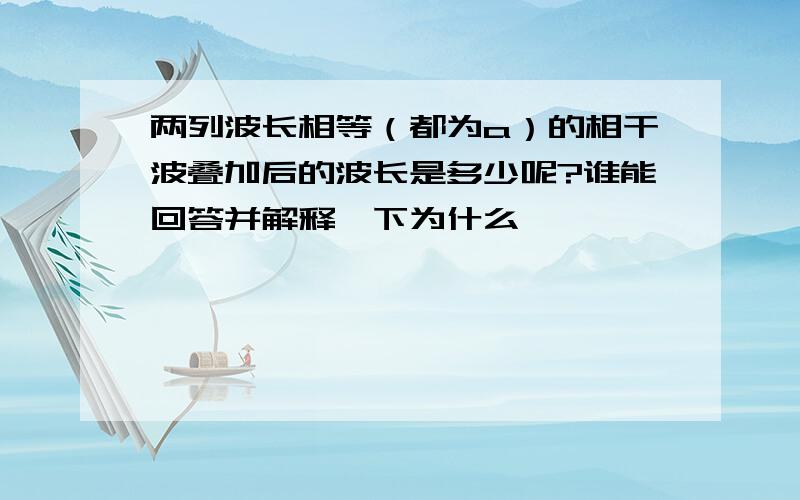 两列波长相等（都为a）的相干波叠加后的波长是多少呢?谁能回答并解释一下为什么,