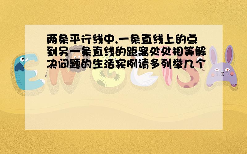 两条平行线中,一条直线上的点到另一条直线的距离处处相等解决问题的生活实例请多列举几个