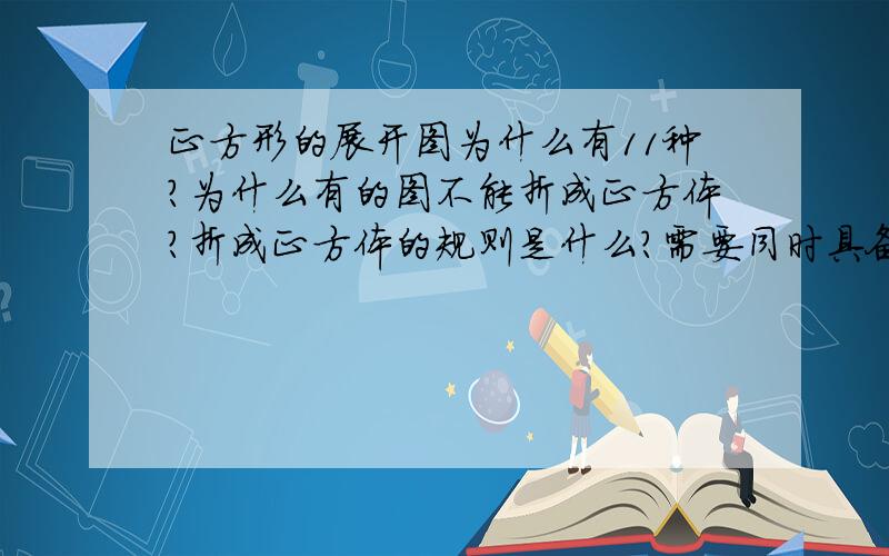 正方形的展开图为什么有11种?为什么有的图不能折成正方体?折成正方体的规则是什么?需要同时具备那些条件?不能折成的图形为背了那些规则?不是正方形 是正方体