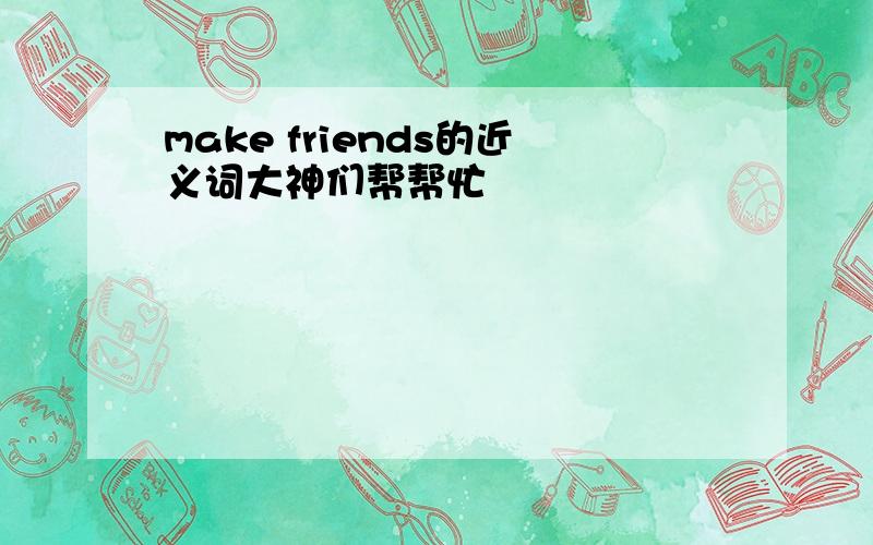 make friends的近义词大神们帮帮忙