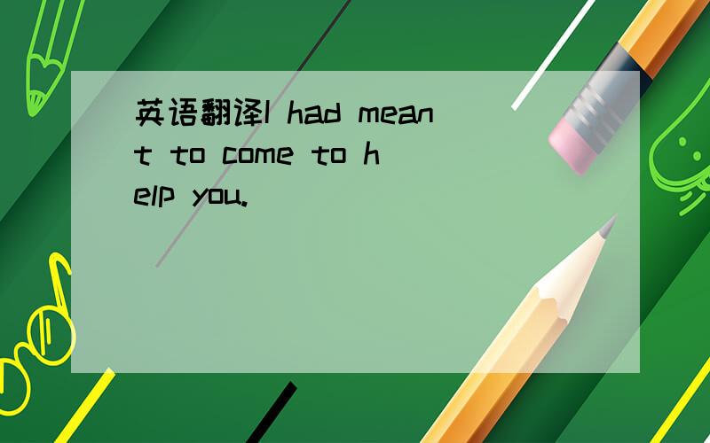 英语翻译I had meant to come to help you.