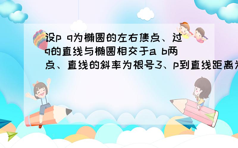 设p q为椭圆的左右焦点、过q的直线与椭圆相交于a b两点、直线的斜率为根号3、p到直线距离为二倍根号3、向量aq=2向量bq、求椭圆方程