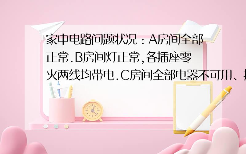 家中电路问题状况：A房间全部正常.B房间灯正常,各插座零火两线均带电.C房间全部电器不可用、插座2线带电.客厅、洗手间全部插座2线均带电.很小的那种节能等能在某些插座上工作,而其他