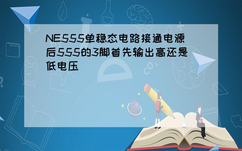 NE555单稳态电路接通电源后555的3脚首先输出高还是低电压