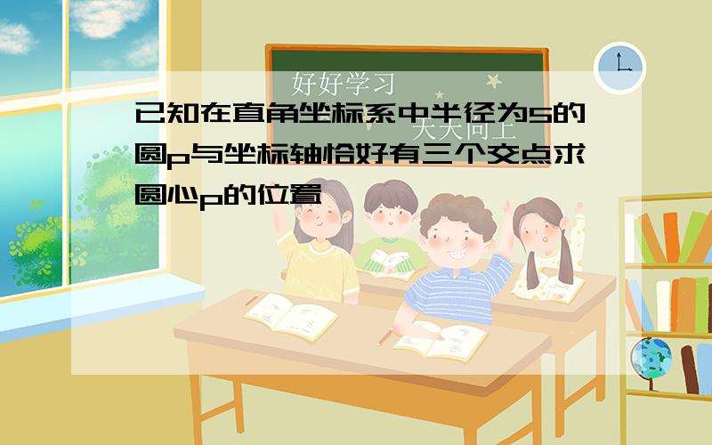 已知在直角坐标系中半径为5的圆p与坐标轴恰好有三个交点求圆心p的位置