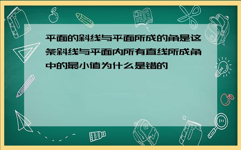 平面的斜线与平面所成的角是这条斜线与平面内所有直线所成角中的最小值为什么是错的