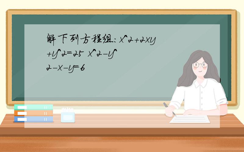 解下列方程组：x^2+2xy+y^2=25 x^2-y^2-x-y=6