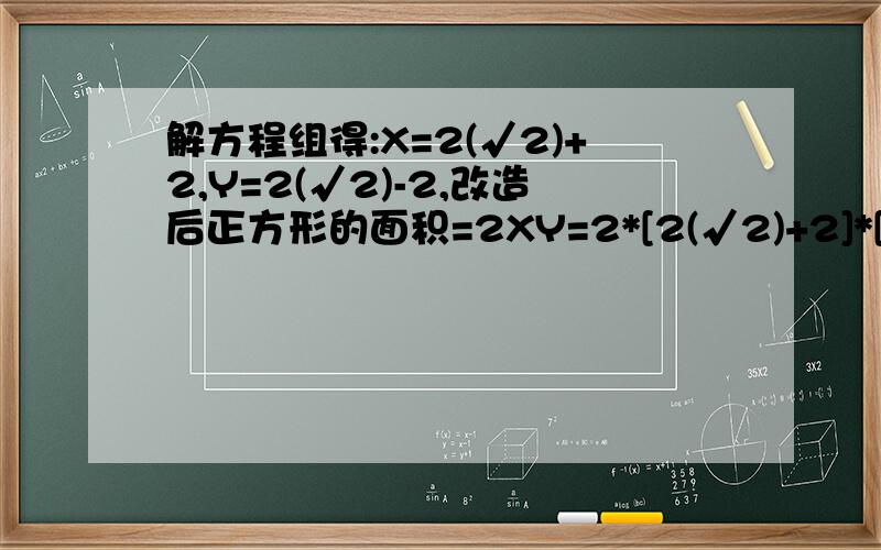 解方程组得:X=2(√2)+2,Y=2(√2)-2,改造后正方形的面积=2XY=2*[2(√2)+2]*[2(√2)-2]=8(平方米)√啥意思