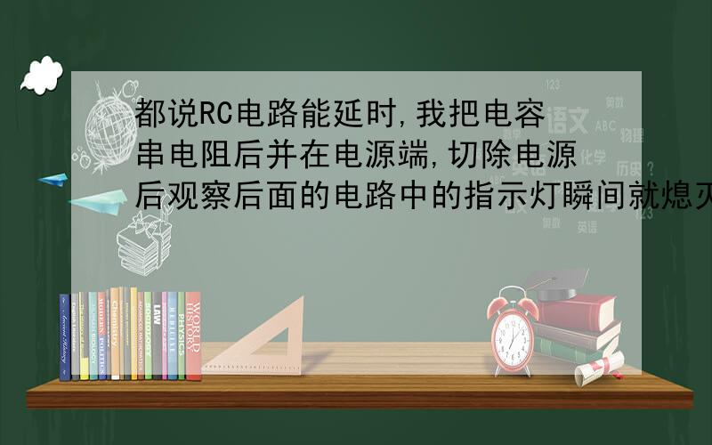 都说RC电路能延时,我把电容串电阻后并在电源端,切除电源后观察后面的电路中的指示灯瞬间就熄灭了.没看到延时效果呀,还是我做的不对?RC放电,按理应该后面电路的指示灯稍后才灭的.