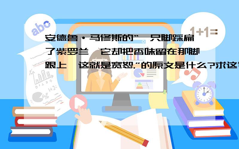 安德鲁·马修斯的“一只脚踩扁了紫罗兰,它却把香味留在那脚跟上,这就是宽恕.”的原文是什么?求这句话的原文（英文）是怎样写的?