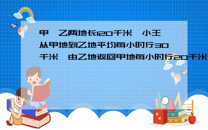 甲、乙两地长120千米,小王从甲地到乙地平均每小时行30千米,由乙地返回甲地每小时行20千米,求往回平均速度是多少?