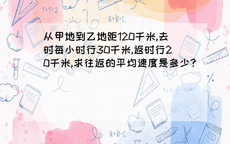 从甲地到乙地距120千米,去时每小时行30千米,返时行20千米,求往返的平均速度是多少?