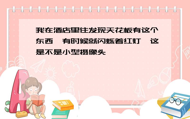 我在酒店里住发现天花板有这个东西,有时候就闪烁着红灯,这是不是小型摄像头