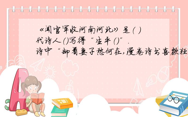 《闻官军收河南河北》是（ ）代诗人（）写得“生平（）”.诗中“却看妻子愁何在,漫卷诗书喜欲狂”的意思是：（ ）这首诗抒发了诗人因多年战乱被平息,（ ）而五笔欢快的心情,洋溢著世