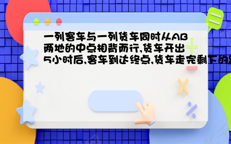 一列客车与一列货车同时从AB两地的中点相背而行,货车开出5小时后,客车到达终点,货车走完剩下的路还要3时,已知客车每小时比货车快15千米,求AB两地的距离?