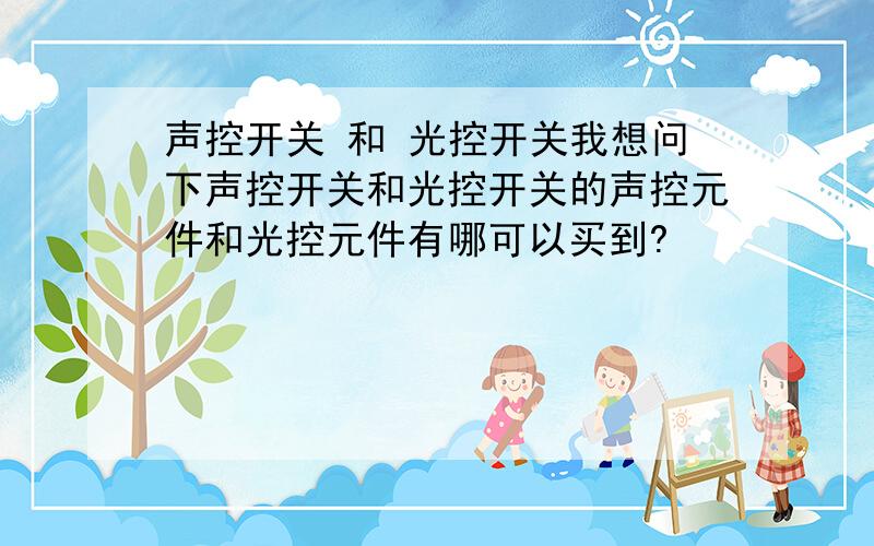 声控开关 和 光控开关我想问下声控开关和光控开关的声控元件和光控元件有哪可以买到?