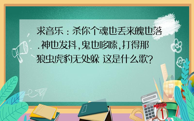 求音乐：杀你个魂也丢来魄也落.神也发抖,鬼也哆嗦,打得那狼虫虎豹无处躲 这是什么歌?