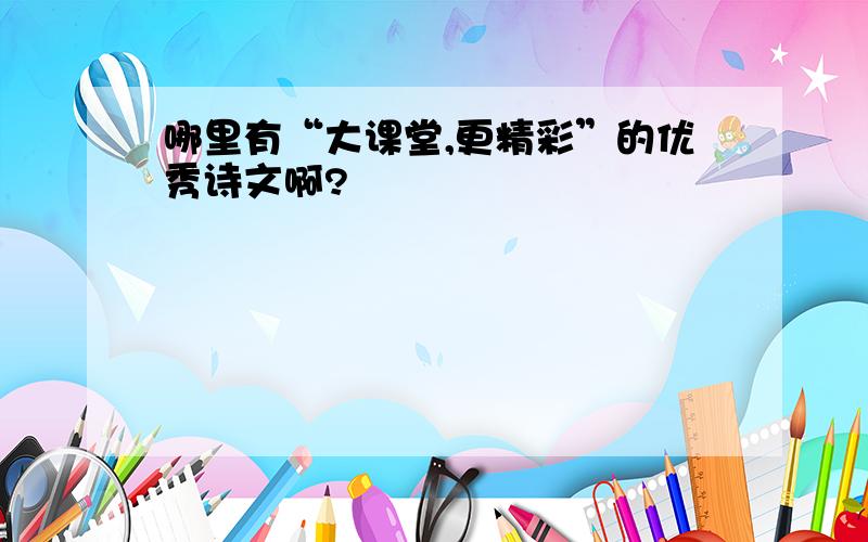 哪里有“大课堂,更精彩”的优秀诗文啊?