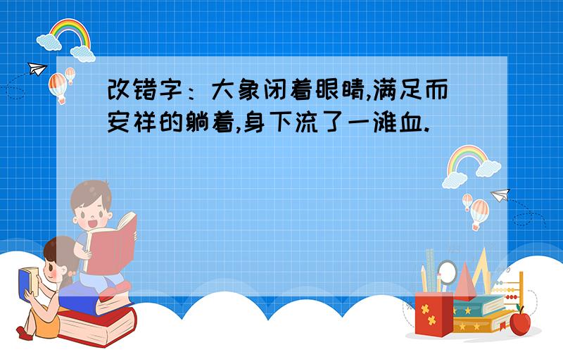 改错字：大象闭着眼睛,满足而安祥的躺着,身下流了一滩血.