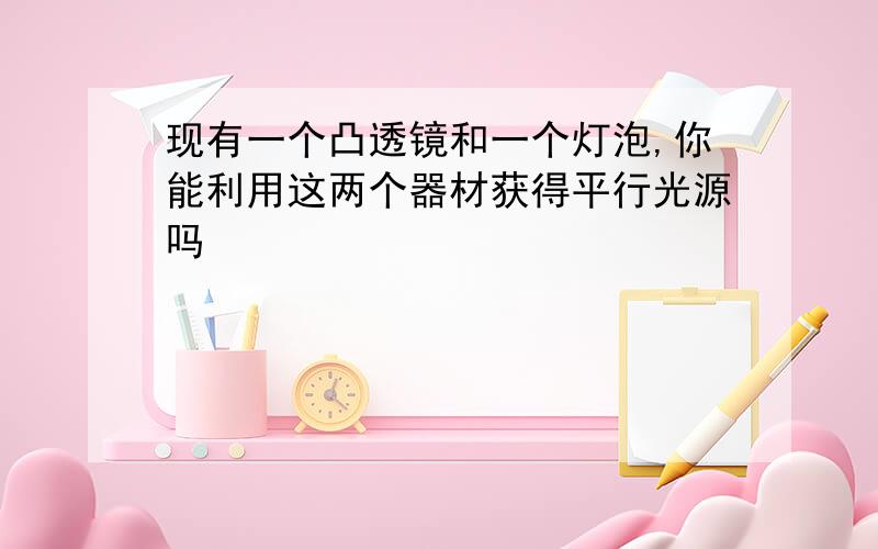 现有一个凸透镜和一个灯泡,你能利用这两个器材获得平行光源吗